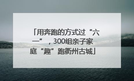 用奔跑的方式过“六一”，300组亲子家庭“趣”跑衢州古城