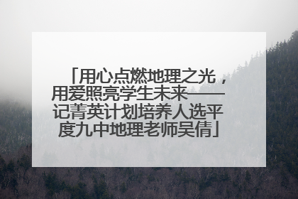 用心点燃地理之光，用爱照亮学生未来——记菁英计划培养人选平度九中地理老师吴倩