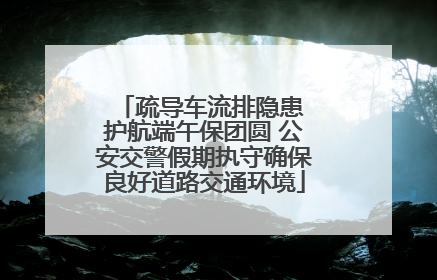 疏导车流排隐患 护航端午保团圆 公安交警假期执守确保良好道路交通环境