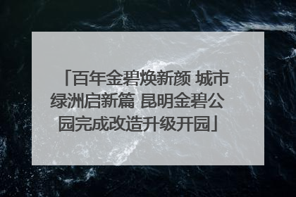 百年金碧焕新颜 城市绿洲启新篇 昆明金碧公园完成改造升级开园