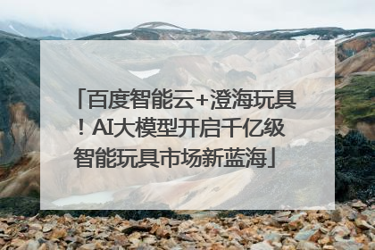 百度智能云+澄海玩具！AI大模型开启千亿级智能玩具市场新蓝海