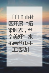 白羊山社区开展“拓染时光，丝享美好”水拓画丝巾手工活动