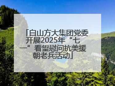 白山方大集团党委开展2025年“七一”看望慰问抗美援朝老兵活动