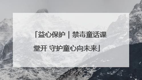 益心保护｜禁毒童话课堂开 守护童心向未来