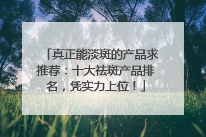真正能淡斑的产品求推荐：十大祛斑产品排名，凭实力上位！