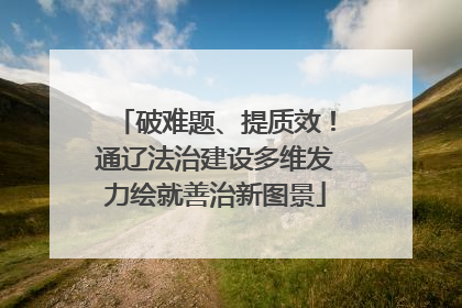 破难题、提质效！通辽法治建设多维发力绘就善治新图景