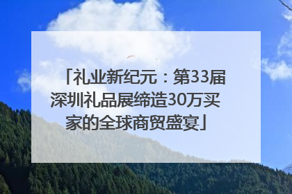 礼业新纪元：第33届深圳礼品展缔造30万买家的全球商贸盛宴
