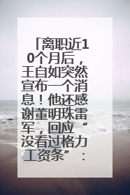 离职近10个月后，王自如突然宣布一个消息！他还感谢董明珠雷军，回应“没看过格力工资条”：真的不那么重要！