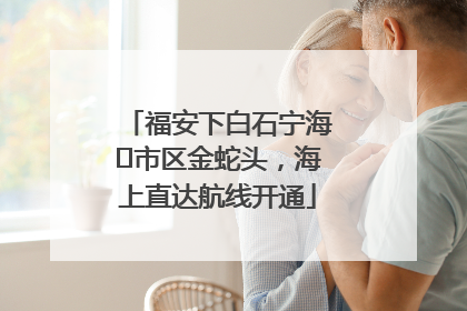 福安下白石宁海⇆市区金蛇头，海上直达航线开通