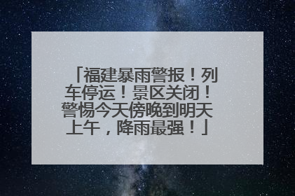 福建暴雨警报！列车停运！景区关闭！警惕今天傍晚到明天上午，降雨最强！