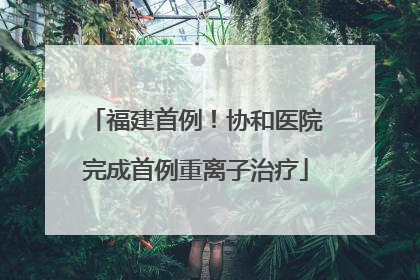 福建首例！协和医院完成首例重离子治疗