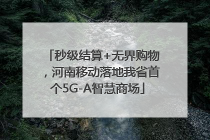 秒级结算+无界购物，河南移动落地我省首个5G-A智慧商场