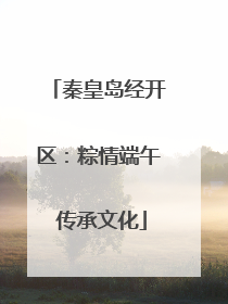 秦皇岛经开区：粽情端午 传承文化