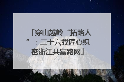 穿山越岭“拓路人”：二十六载匠心织密浙江共富路网