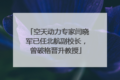 空天动力专家闫晓军已任北航副校长，曾破格晋升教授
