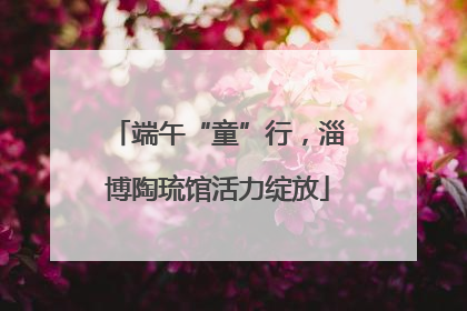 端午“童”行，淄博陶琉馆活力绽放