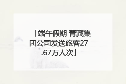 端午假期 青藏集团公司发送旅客27.67万人次