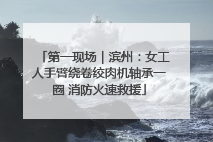 第一现场｜滨州：女工人手臂绕卷绞肉机轴承一圈 消防火速救援