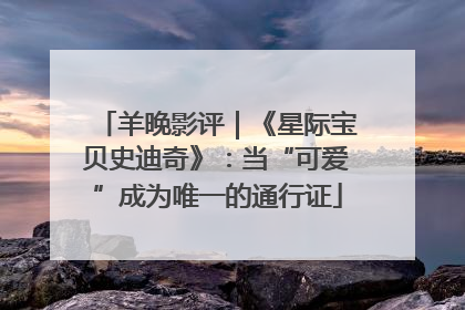羊晚影评｜《星际宝贝史迪奇》：当“可爱”成为唯一的通行证