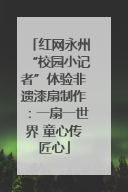 红网永州“校园小记者”体验非遗漆扇制作：一扇一世界 童心传匠心