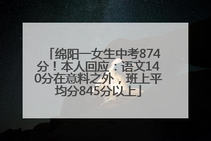 绵阳一女生中考874分！本人回应：语文140分在意料之外，班上平均分845分以上