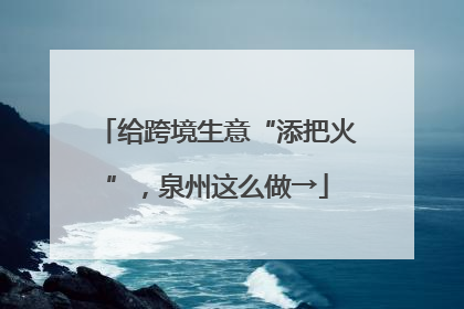 给跨境生意“添把火”，泉州这么做→