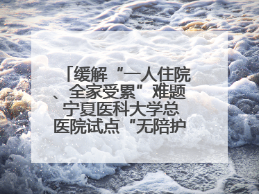 缓解“一人住院、全家受累”难题 宁夏医科大学总医院试点“无陪护”病房服务