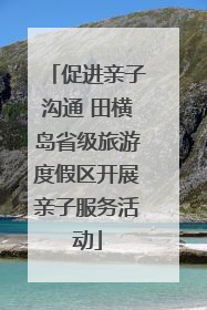 促进亲子沟通 田横岛省级旅游度假区开展亲子服务活动