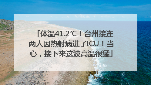 体温41.2℃！台州接连两人因热射病进了ICU！当心，接下来这波高温很猛