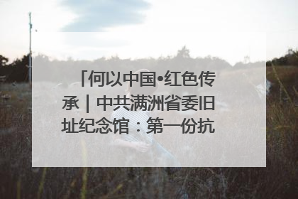 何以中国•红色传承｜中共满洲省委旧址纪念馆：第一份抗日宣言在这里发出