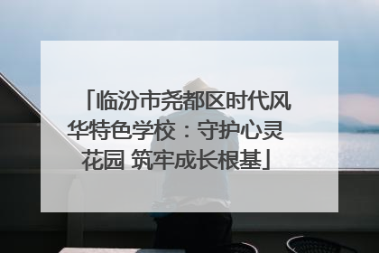临汾市尧都区时代风华特色学校：守护心灵花园 筑牢成长根基