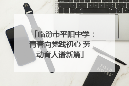 临汾市平阳中学：青春向党践初心 劳动育人谱新篇