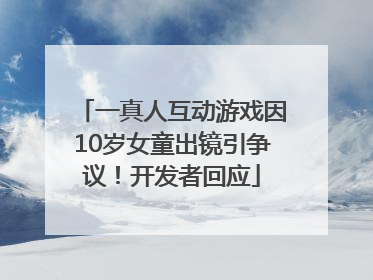 一真人互动游戏因10岁女童出镜引争议！开发者回应