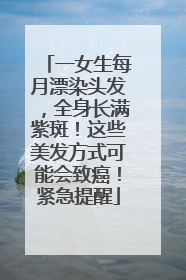 一女生每月漂染头发，全身长满紫斑！这些美发方式可能会致癌！紧急提醒