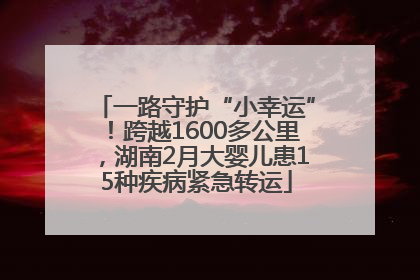 一路守护“小幸运”！跨越1600多公里，湖南2月大婴儿患15种疾病紧急转运