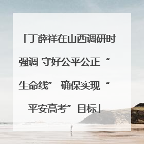 丁薛祥在山西调研时强调 守好公平公正“生命线” 确保实现“平安高考”目标