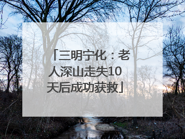 三明宁化：老人深山走失10天后成功获救