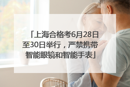 上海合格考6月28日至30日举行，严禁携带智能眼镜和智能手表