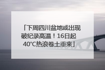 下周四川盆地或出现破纪录高温！16日起40℃热浪卷土重来