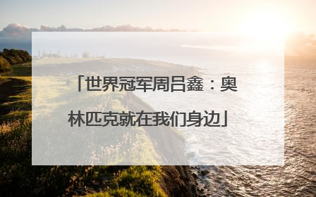 世界冠军周吕鑫：奥林匹克就在我们身边