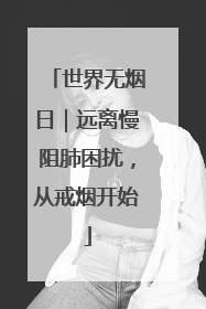 世界无烟日｜远离慢阻肺困扰，从戒烟开始