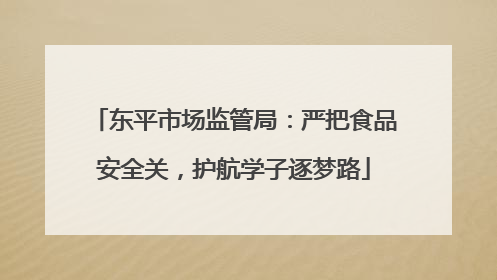 东平市场监管局：严把食品安全关，护航学子逐梦路