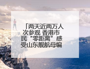 两天近两万人次参观 香港市民“零距离”感受山东舰航母编队雄伟英姿
