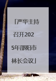 严华主持召开2025年邵阳市林长会议
