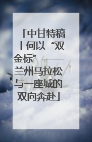 中甘特稿丨何以“双金标”——兰州马拉松与一座城的双向奔赴