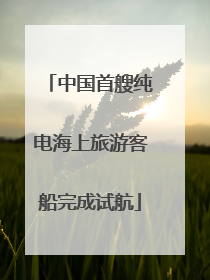 中国首艘纯电海上旅游客船完成试航