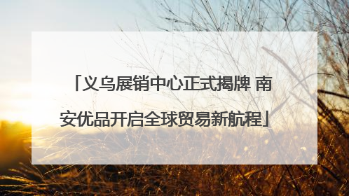 义乌展销中心正式揭牌 南安优品开启全球贸易新航程