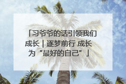 习爷爷的话引领我们成长｜逐梦前行 成长为“最好的自己”