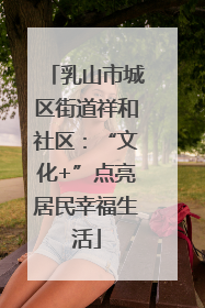 乳山市城区街道祥和社区：“文化+”点亮居民幸福生活