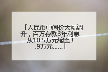 人民币中间价大幅调升；百万存款3年利息从10.5万元缩至3.9万元……